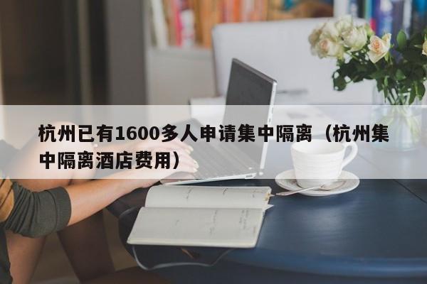 杭州已有1600多人申请集中隔离（杭州集中隔离酒店费用）