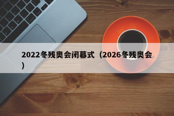 2022冬残奥会闭幕式（2026冬残奥会）