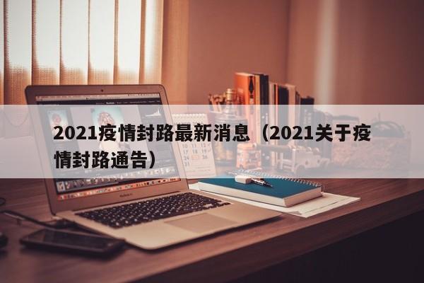 2021疫情封路最新消息（2021关于疫情封路通告）