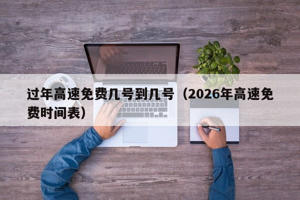 过年高速免费几号到几号（2026年高速免费时间表）