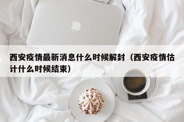 西安疫情最新消息什么时候解封（西安疫情估计什么时候结束）