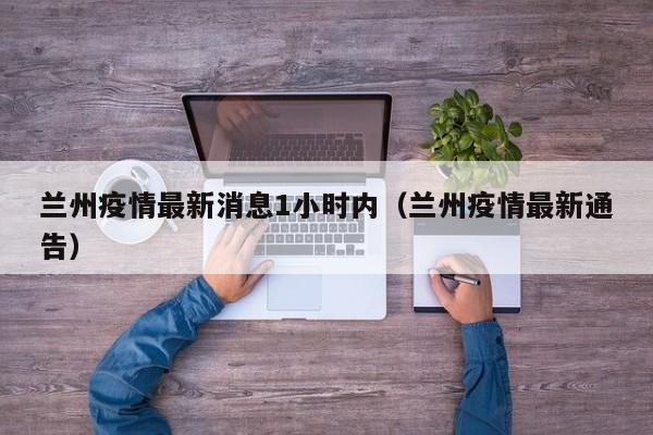 兰州疫情最新消息1小时内（兰州疫情最新通告）