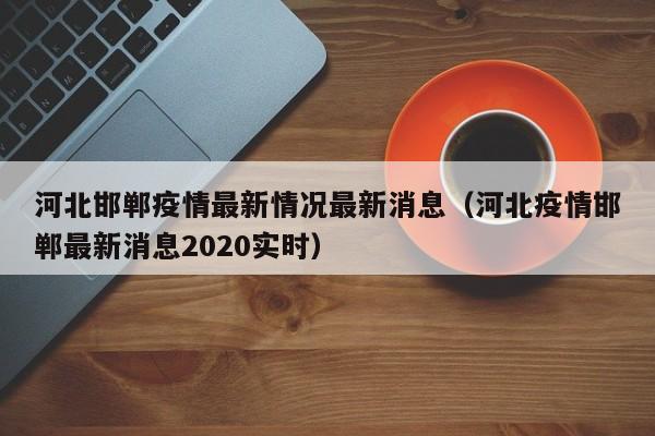河北邯郸疫情最新情况最新消息（河北疫情邯郸最新消息2020实时）