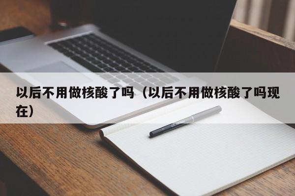 以后不用做核酸了吗（以后不用做核酸了吗现在）