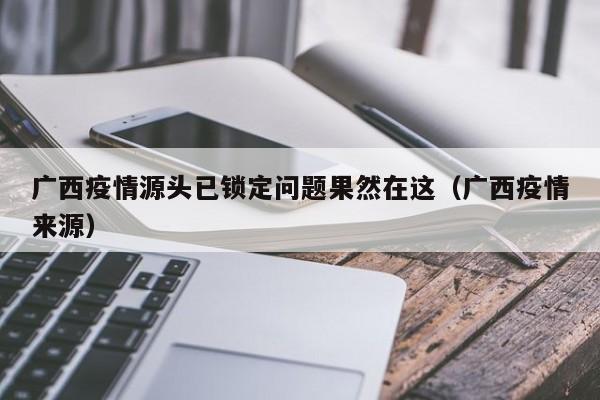广西疫情源头已锁定问题果然在这（广西疫情来源）