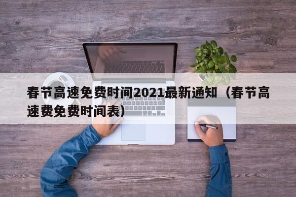 春节高速免费时间2021最新通知（春节高速费免费时间表）