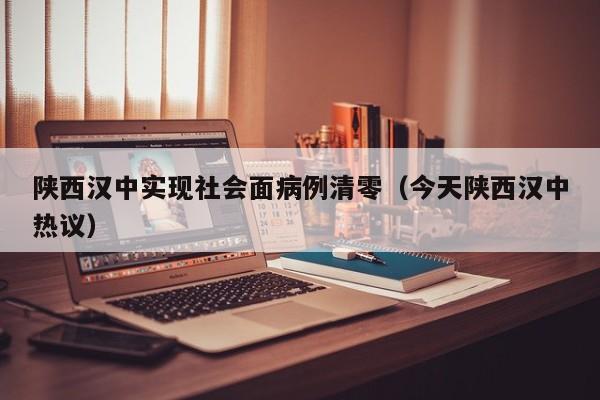 陕西汉中实现社会面病例清零（今天陕西汉中热议）