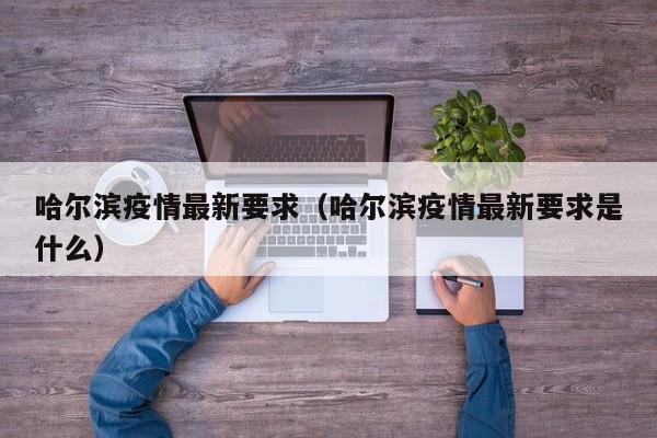 哈尔滨疫情最新要求（哈尔滨疫情最新要求是什么）