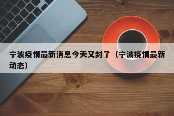 宁波疫情最新消息今天又封了（宁波疫情最新动态）