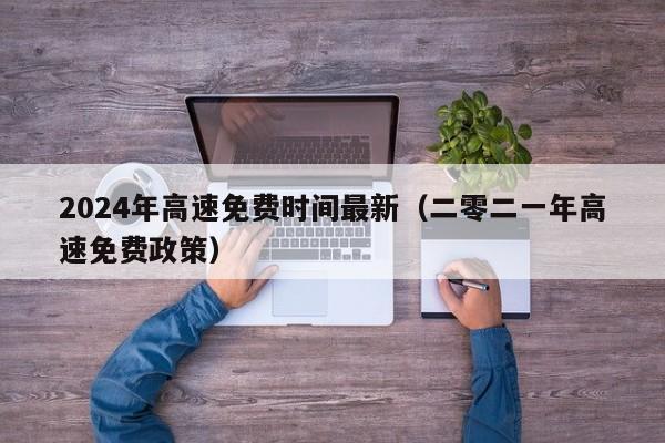 2024年高速免费时间最新（二零二一年高速免费政策）