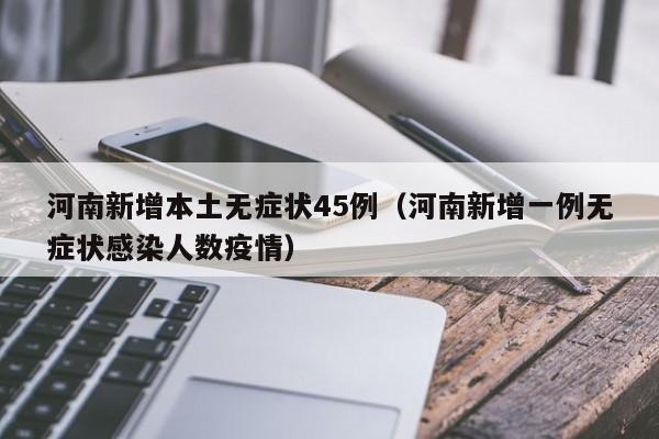 河南新增本土无症状45例（河南新增一例无症状感染人数疫情）