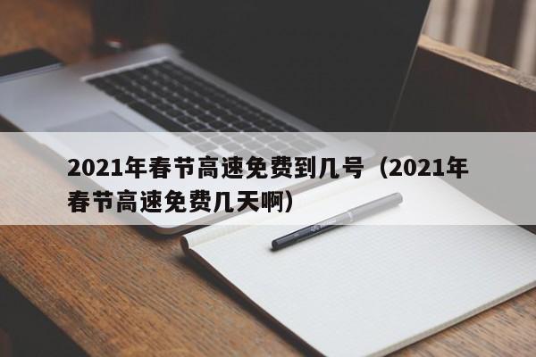 2021年春节高速免费到几号（2021年春节高速免费几天啊）