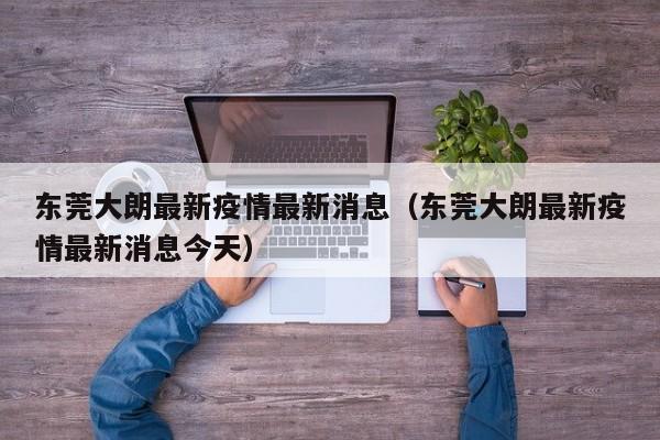 东莞大朗最新疫情最新消息（东莞大朗最新疫情最新消息今天）