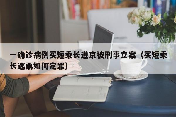 一确诊病例买短乘长进京被刑事立案（买短乘长逃票如何定罪）