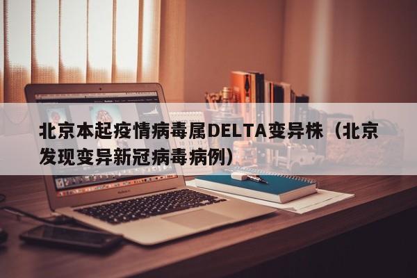 北京本起疫情病毒属DELTA变异株（北京发现变异新冠病毒病例）