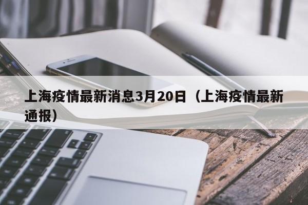 上海疫情最新消息3月20日（上海疫情最新通报）