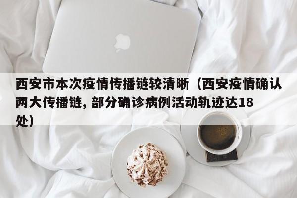 西安市本次疫情传播链较清晰（西安疫情确认两大传播链, 部分确诊病例活动轨迹达18处）