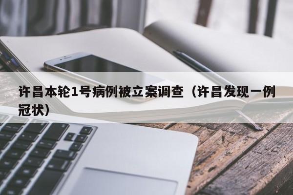 许昌本轮1号病例被立案调查（许昌发现一例冠状）