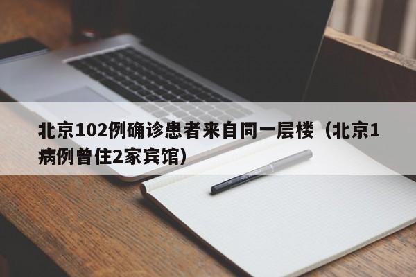 北京102例确诊患者来自同一层楼（北京1病例曾住2家宾馆）