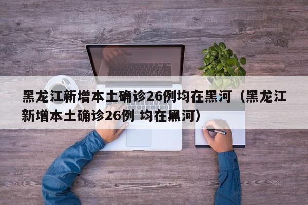 黑龙江新增本土确诊26例均在黑河（黑龙江新增本土确诊26例 均在黑河）
