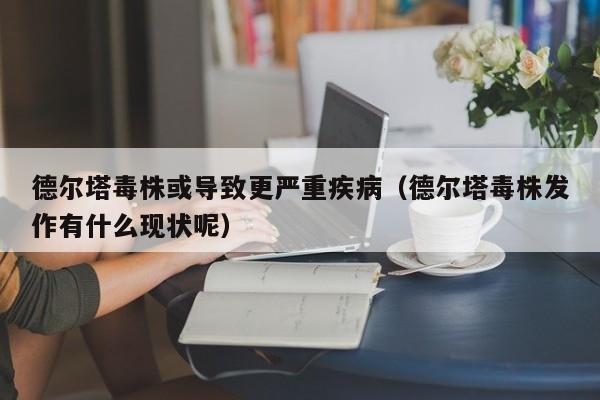 德尔塔毒株或导致更严重疾病（德尔塔毒株发作有什么现状呢）