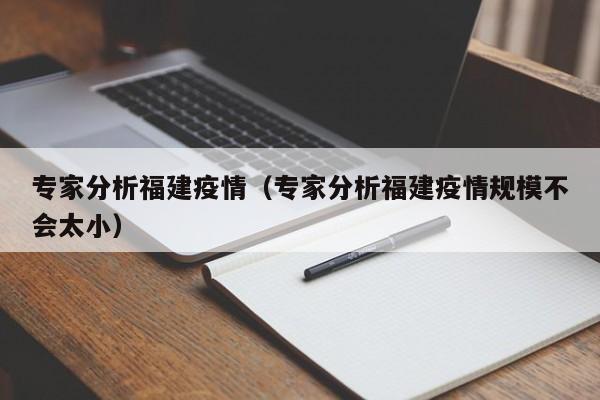 专家分析福建疫情（专家分析福建疫情规模不会太小）