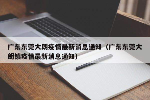 广东东莞大朗疫情最新消息通知（广东东莞大朗镇疫情最新消息通知）