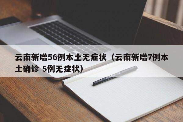 云南新增56例本土无症状（云南新增7例本土确诊 5例无症状）