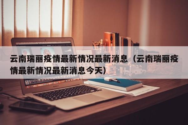 云南瑞丽疫情最新情况最新消息（云南瑞丽疫情最新情况最新消息今天）