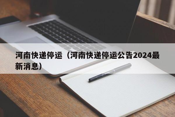 河南快递停运（河南快递停运公告2024最新消息）