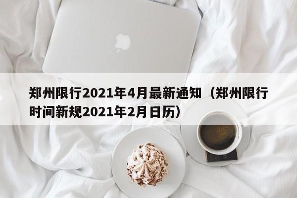 郑州限行2021年4月最新通知（郑州限行时间新规2021年2月日历）