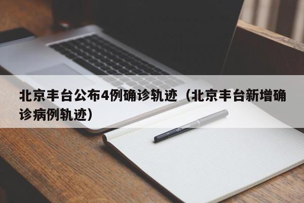 北京丰台公布4例确诊轨迹（北京丰台新增确诊病例轨迹）