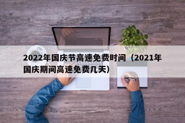2022年国庆节高速免费时间（2021年国庆期间高速免费几天）