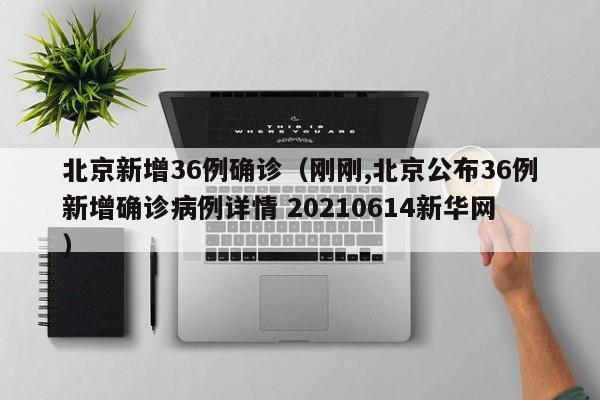 北京新增36例确诊（刚刚,北京公布36例新增确诊病例详情 20210614新华网）