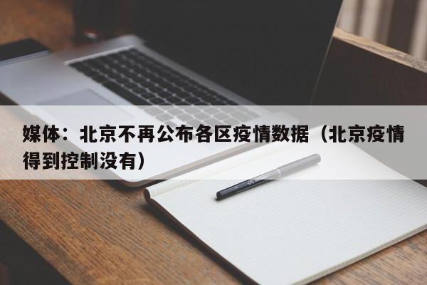 媒体：北京不再公布各区疫情数据（北京疫情得到控制没有）