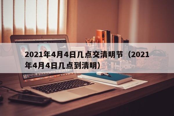 2021年4月4日几点交清明节（2021年4月4日几点到清明）