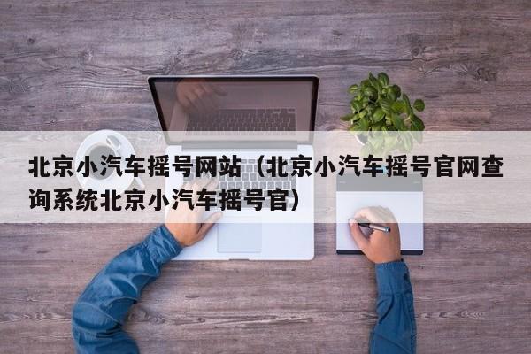 北京小汽车摇号网站（北京小汽车摇号官网查询系统北京小汽车摇号官）