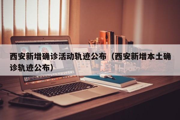 西安新增确诊活动轨迹公布（西安新增本土确诊轨迹公布）