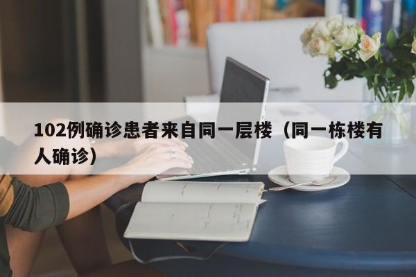 102例确诊患者来自同一层楼（同一栋楼有人确诊）