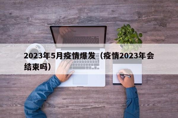 2023年5月疫情爆发（疫情2023年会结束吗）