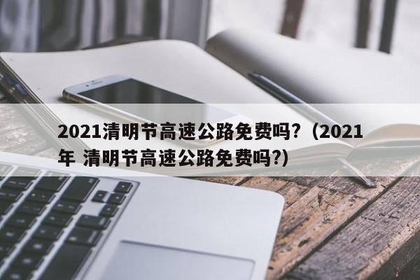 2021清明节高速公路免费吗?（2021年 清明节高速公路免费吗?）