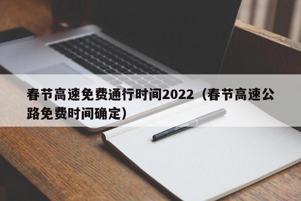 春节高速免费通行时间2022（春节高速公路免费时间确定）