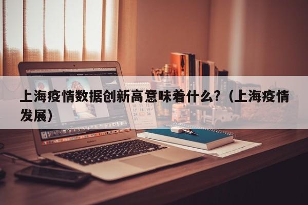 上海疫情数据创新高意味着什么?（上海疫情发展）