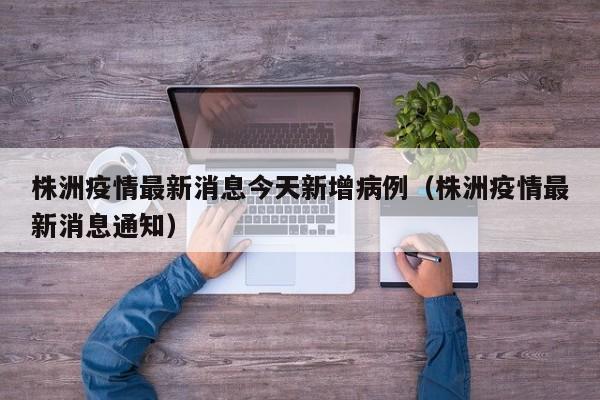株洲疫情最新消息今天新增病例（株洲疫情最新消息通知）