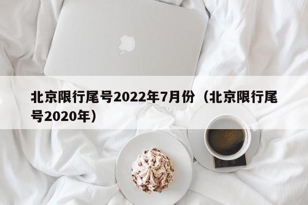 北京限行尾号2022年7月份（北京限行尾号2020年）