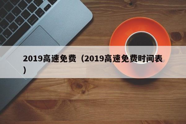 2019高速免费（2019高速免费时间表）