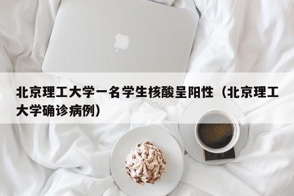 北京理工大学一名学生核酸呈阳性（北京理工大学确诊病例）