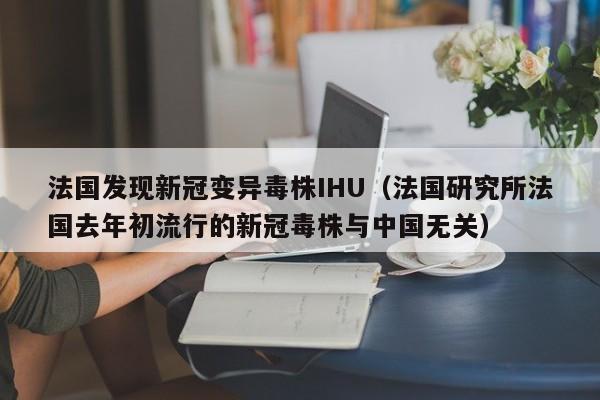 法国发现新冠变异毒株IHU（法国研究所法国去年初流行的新冠毒株与中国无关）