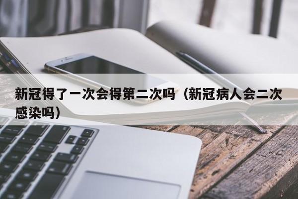新冠得了一次会得第二次吗（新冠病人会二次感染吗）