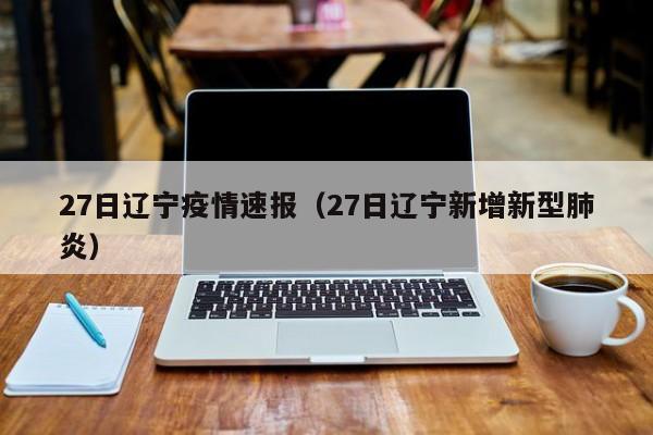 27日辽宁疫情速报（27日辽宁新增新型肺炎）